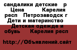 сандалики детские 18р  › Цена ­ 250 - Карелия респ., Петрозаводск г. Дети и материнство » Детская одежда и обувь   . Карелия респ.